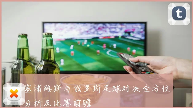 塞浦路斯与俄罗斯足球对决全方位分析及比赛前瞻