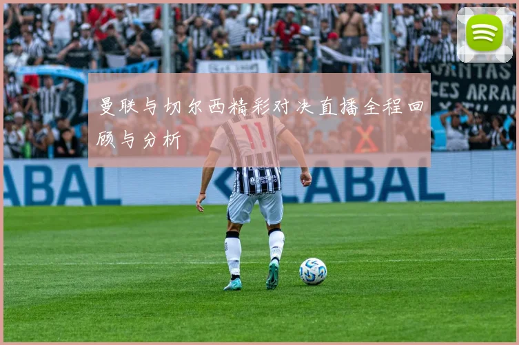 曼联与切尔西精彩对决直播全程回顾与分析