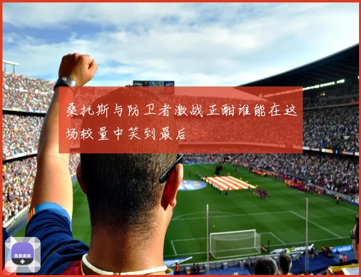 桑托斯与防卫者激战正酣谁能在这场较量中笑到最后