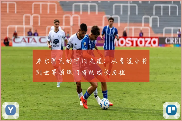 库尔图瓦的守门之道：从青涩小将到世界顶级门将的成长历程